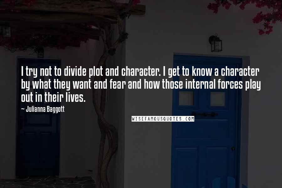 Julianna Baggott Quotes: I try not to divide plot and character. I get to know a character by what they want and fear and how those internal forces play out in their lives.