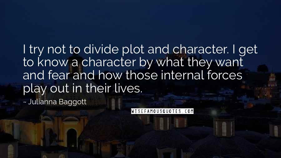 Julianna Baggott Quotes: I try not to divide plot and character. I get to know a character by what they want and fear and how those internal forces play out in their lives.