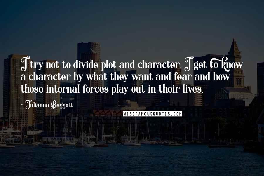 Julianna Baggott Quotes: I try not to divide plot and character. I get to know a character by what they want and fear and how those internal forces play out in their lives.