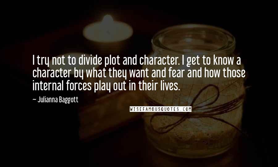 Julianna Baggott Quotes: I try not to divide plot and character. I get to know a character by what they want and fear and how those internal forces play out in their lives.