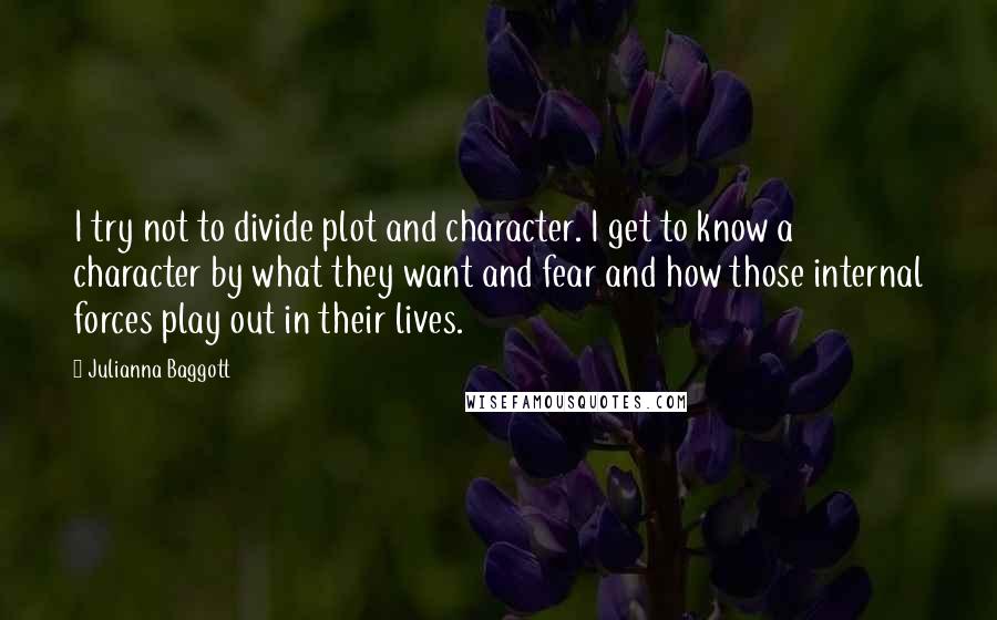 Julianna Baggott Quotes: I try not to divide plot and character. I get to know a character by what they want and fear and how those internal forces play out in their lives.