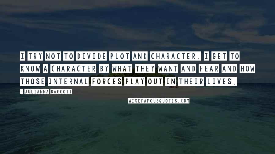 Julianna Baggott Quotes: I try not to divide plot and character. I get to know a character by what they want and fear and how those internal forces play out in their lives.