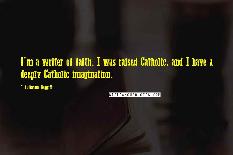 Julianna Baggott Quotes: I'm a writer of faith. I was raised Catholic, and I have a deeply Catholic imagination.