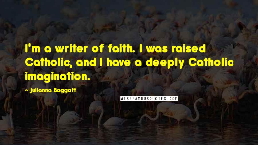 Julianna Baggott Quotes: I'm a writer of faith. I was raised Catholic, and I have a deeply Catholic imagination.