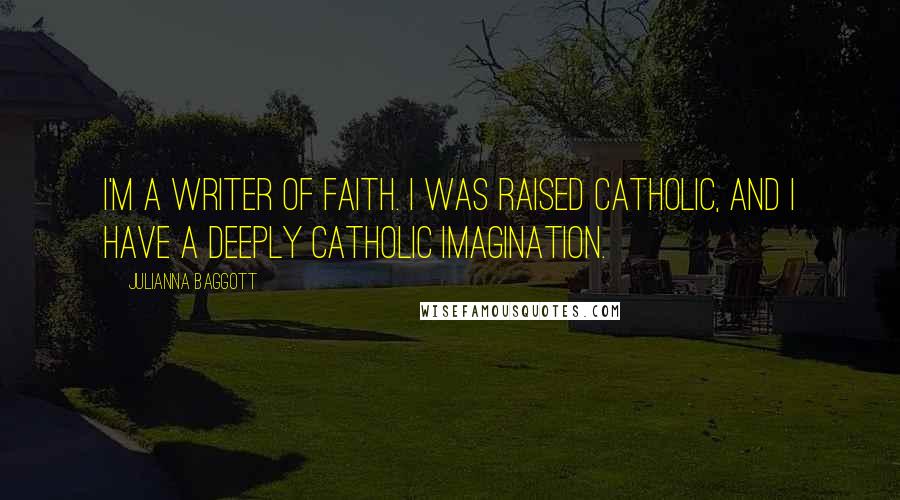 Julianna Baggott Quotes: I'm a writer of faith. I was raised Catholic, and I have a deeply Catholic imagination.
