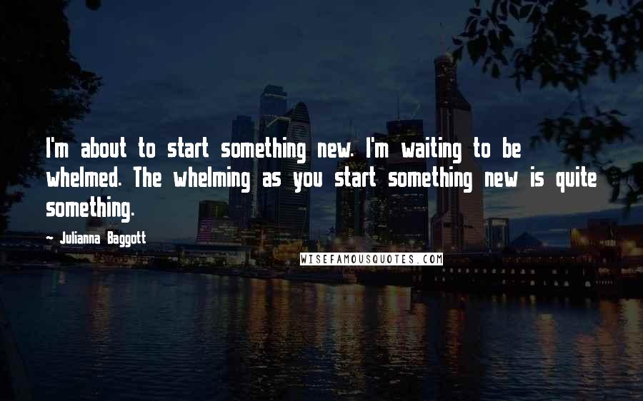 Julianna Baggott Quotes: I'm about to start something new. I'm waiting to be whelmed. The whelming as you start something new is quite something.