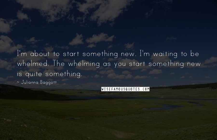 Julianna Baggott Quotes: I'm about to start something new. I'm waiting to be whelmed. The whelming as you start something new is quite something.