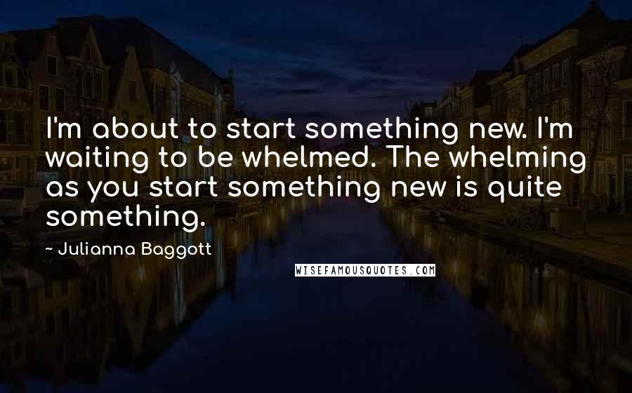 Julianna Baggott Quotes: I'm about to start something new. I'm waiting to be whelmed. The whelming as you start something new is quite something.