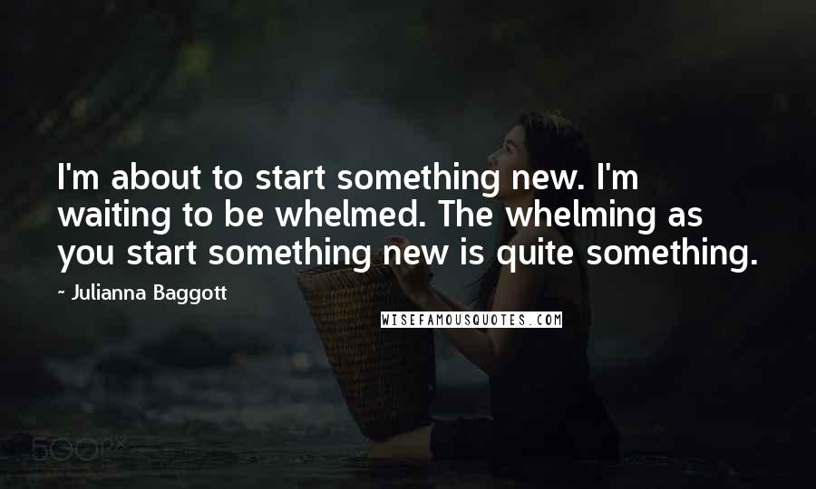 Julianna Baggott Quotes: I'm about to start something new. I'm waiting to be whelmed. The whelming as you start something new is quite something.