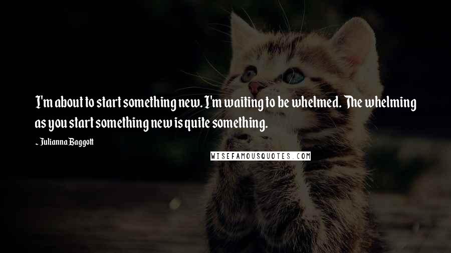 Julianna Baggott Quotes: I'm about to start something new. I'm waiting to be whelmed. The whelming as you start something new is quite something.
