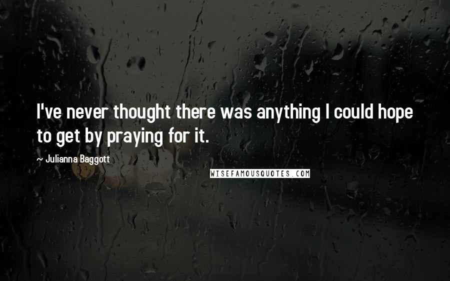 Julianna Baggott Quotes: I've never thought there was anything I could hope to get by praying for it.