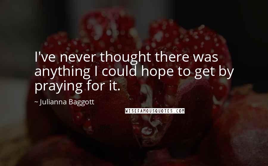 Julianna Baggott Quotes: I've never thought there was anything I could hope to get by praying for it.