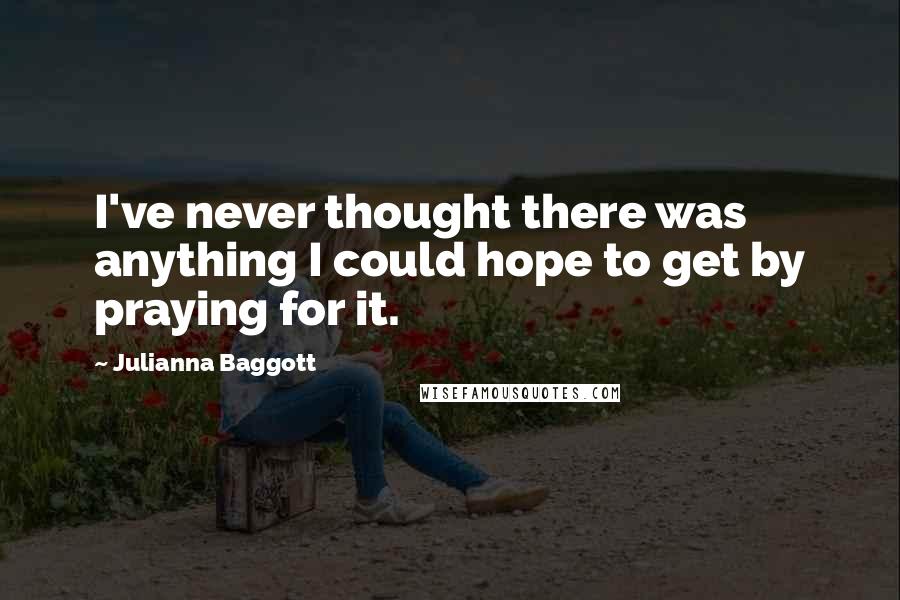 Julianna Baggott Quotes: I've never thought there was anything I could hope to get by praying for it.