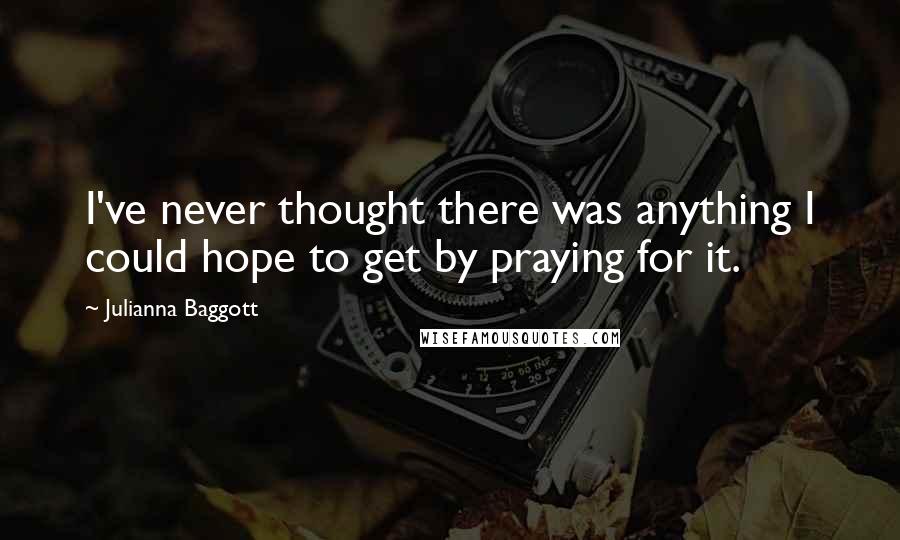 Julianna Baggott Quotes: I've never thought there was anything I could hope to get by praying for it.