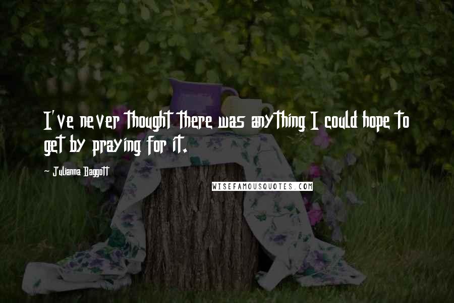 Julianna Baggott Quotes: I've never thought there was anything I could hope to get by praying for it.