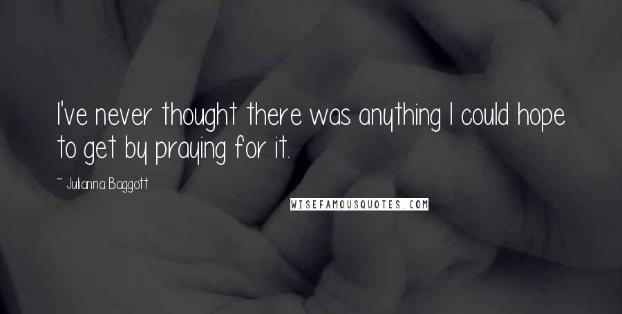 Julianna Baggott Quotes: I've never thought there was anything I could hope to get by praying for it.