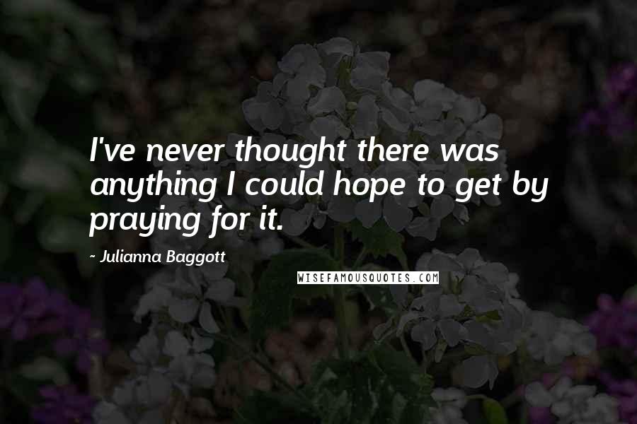 Julianna Baggott Quotes: I've never thought there was anything I could hope to get by praying for it.