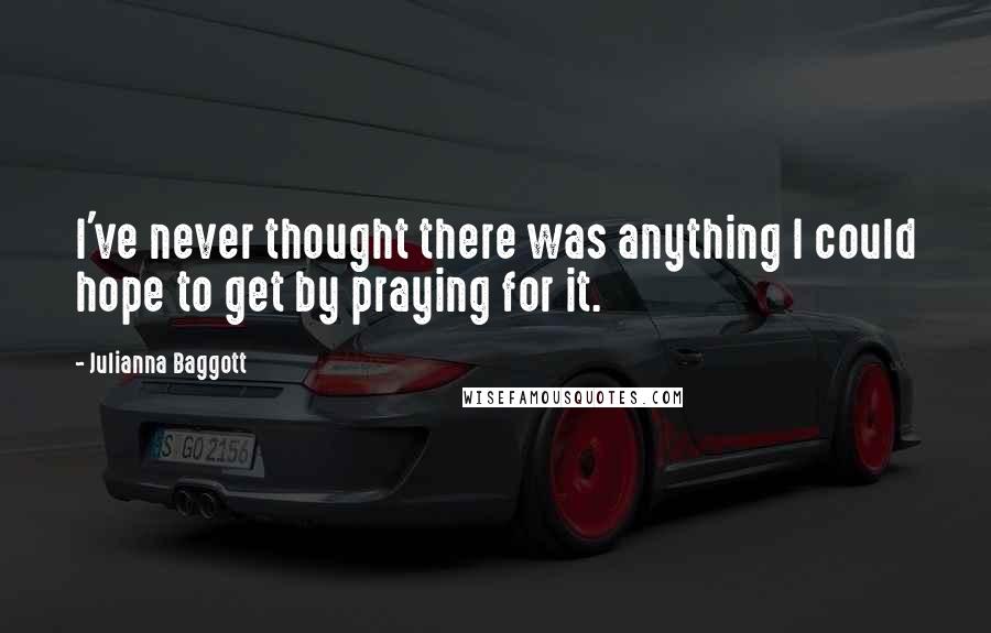 Julianna Baggott Quotes: I've never thought there was anything I could hope to get by praying for it.