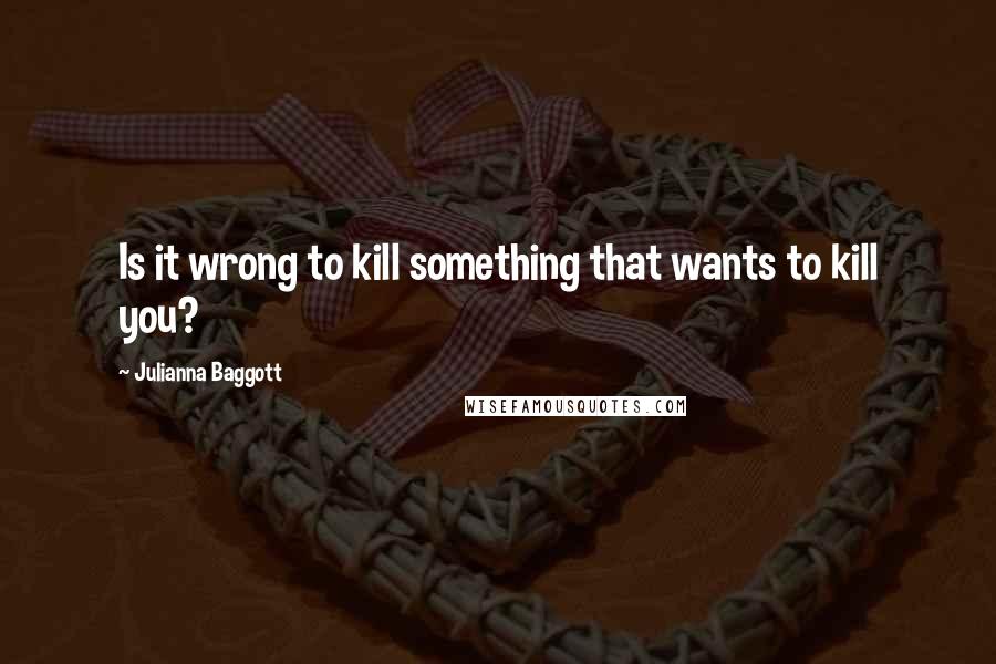 Julianna Baggott Quotes: Is it wrong to kill something that wants to kill you?