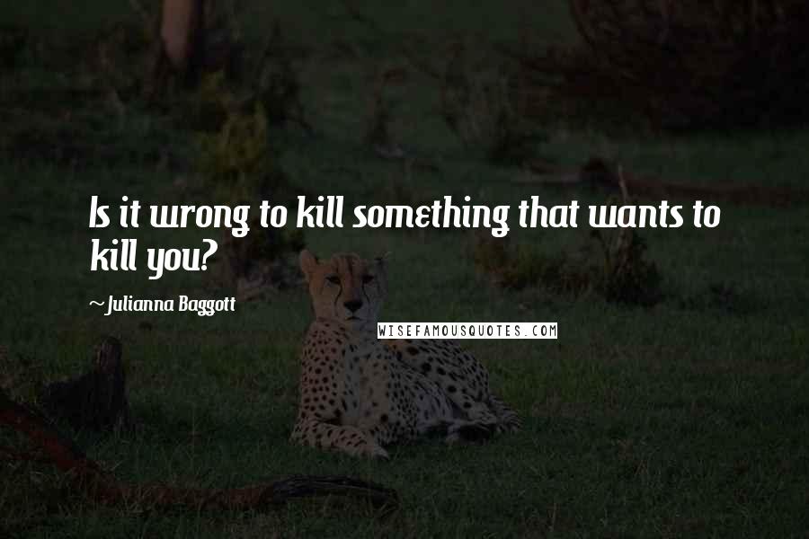 Julianna Baggott Quotes: Is it wrong to kill something that wants to kill you?