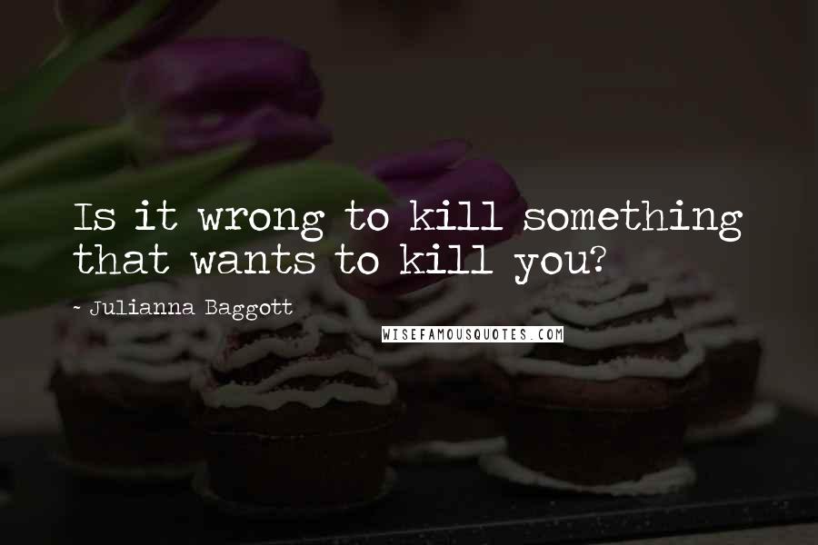 Julianna Baggott Quotes: Is it wrong to kill something that wants to kill you?