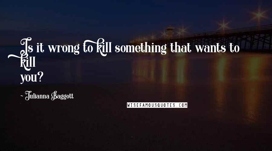 Julianna Baggott Quotes: Is it wrong to kill something that wants to kill you?