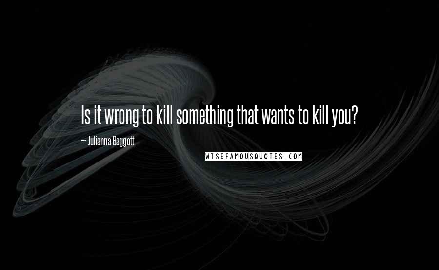 Julianna Baggott Quotes: Is it wrong to kill something that wants to kill you?