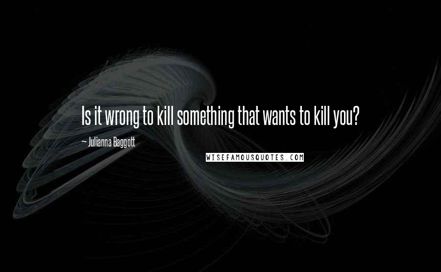 Julianna Baggott Quotes: Is it wrong to kill something that wants to kill you?