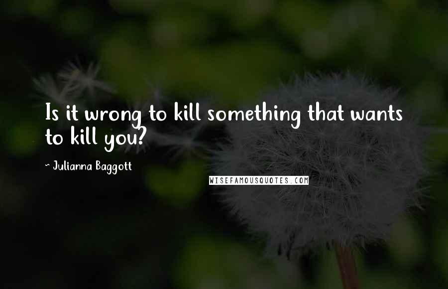 Julianna Baggott Quotes: Is it wrong to kill something that wants to kill you?