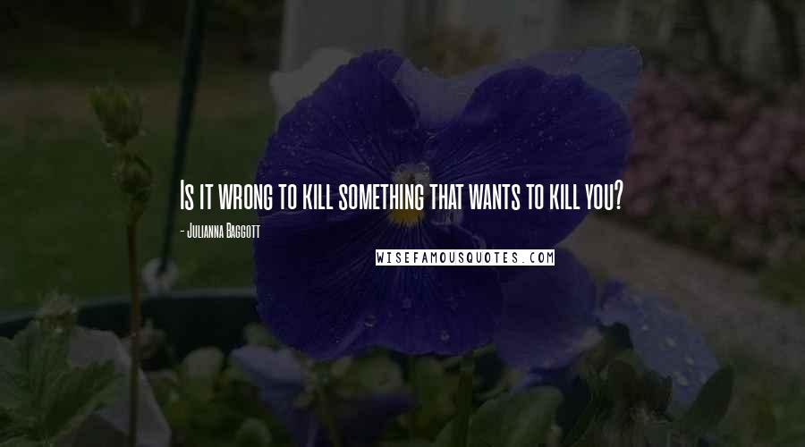 Julianna Baggott Quotes: Is it wrong to kill something that wants to kill you?