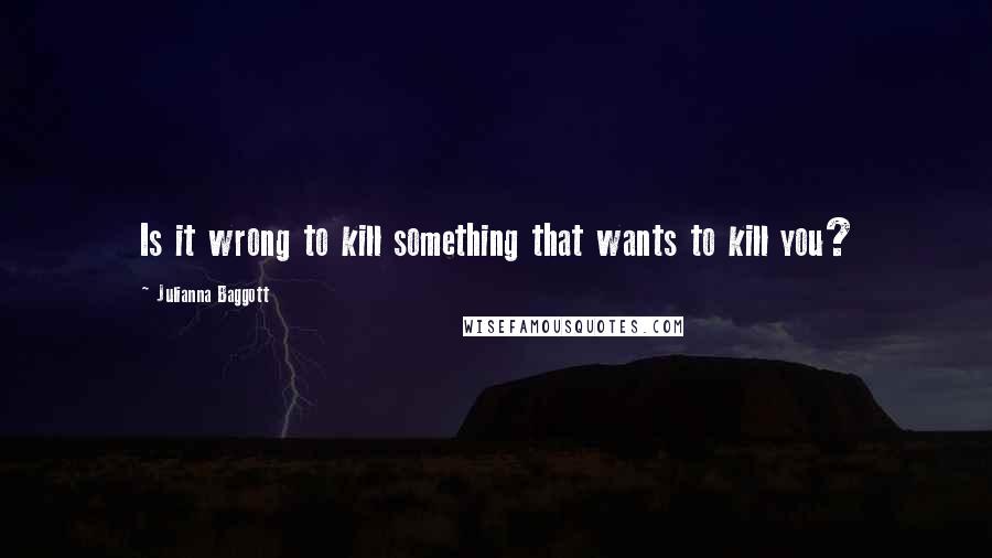 Julianna Baggott Quotes: Is it wrong to kill something that wants to kill you?