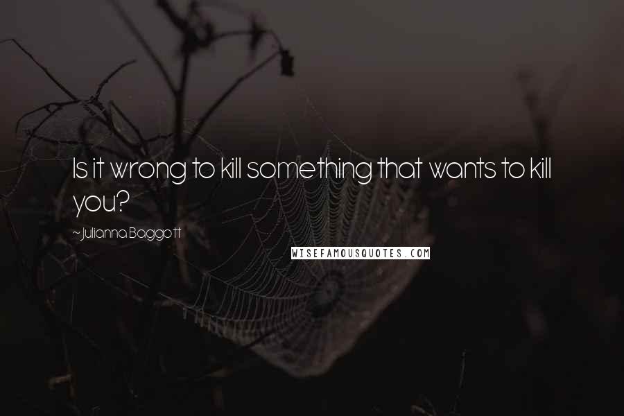 Julianna Baggott Quotes: Is it wrong to kill something that wants to kill you?