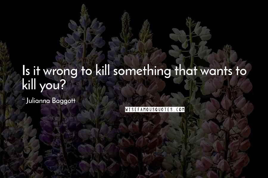 Julianna Baggott Quotes: Is it wrong to kill something that wants to kill you?