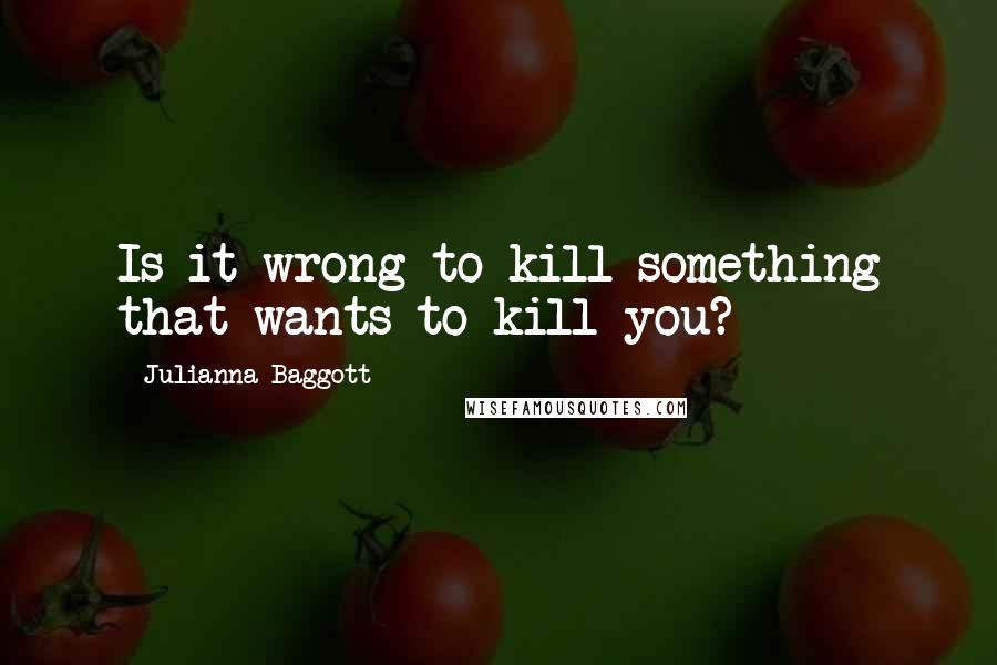 Julianna Baggott Quotes: Is it wrong to kill something that wants to kill you?