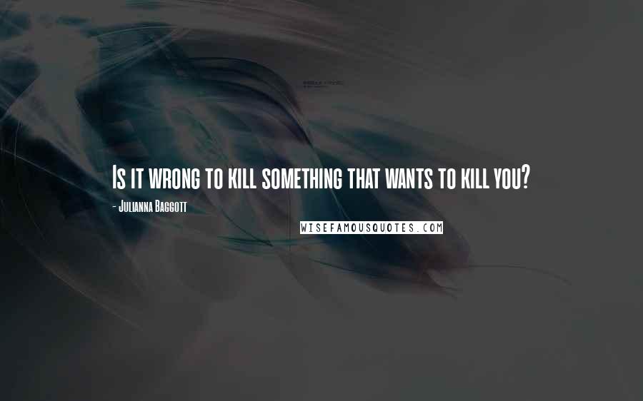 Julianna Baggott Quotes: Is it wrong to kill something that wants to kill you?