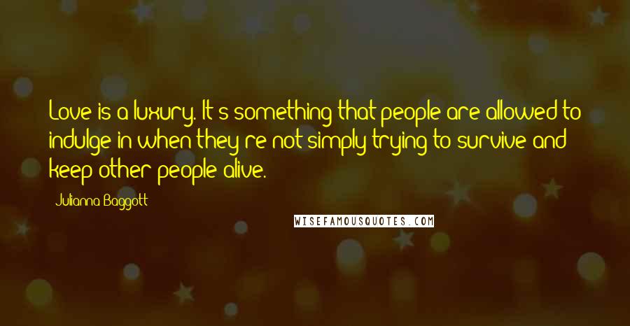 Julianna Baggott Quotes: Love is a luxury. It's something that people are allowed to indulge in when they're not simply trying to survive and keep other people alive.