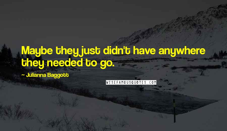 Julianna Baggott Quotes: Maybe they just didn't have anywhere they needed to go.