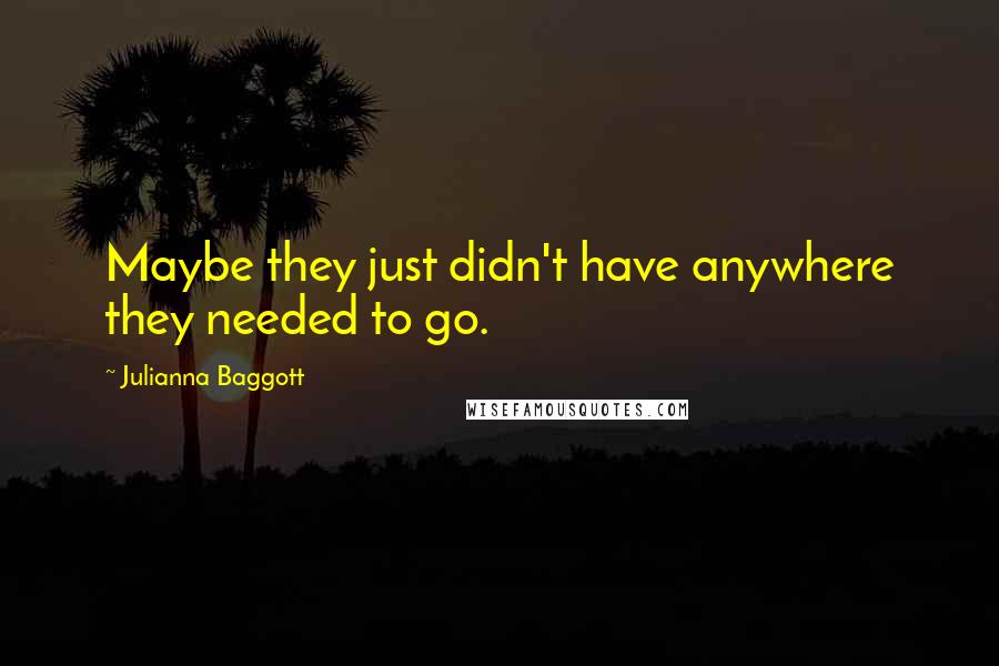 Julianna Baggott Quotes: Maybe they just didn't have anywhere they needed to go.