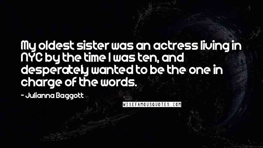 Julianna Baggott Quotes: My oldest sister was an actress living in NYC by the time I was ten, and desperately wanted to be the one in charge of the words.