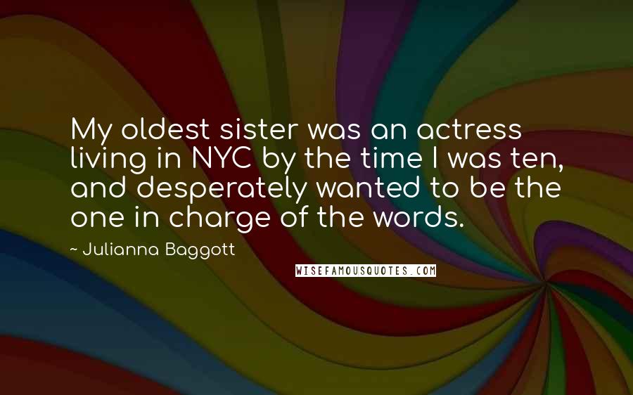 Julianna Baggott Quotes: My oldest sister was an actress living in NYC by the time I was ten, and desperately wanted to be the one in charge of the words.