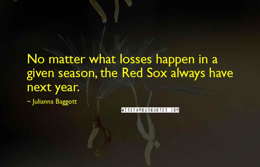 Julianna Baggott Quotes: No matter what losses happen in a given season, the Red Sox always have next year.