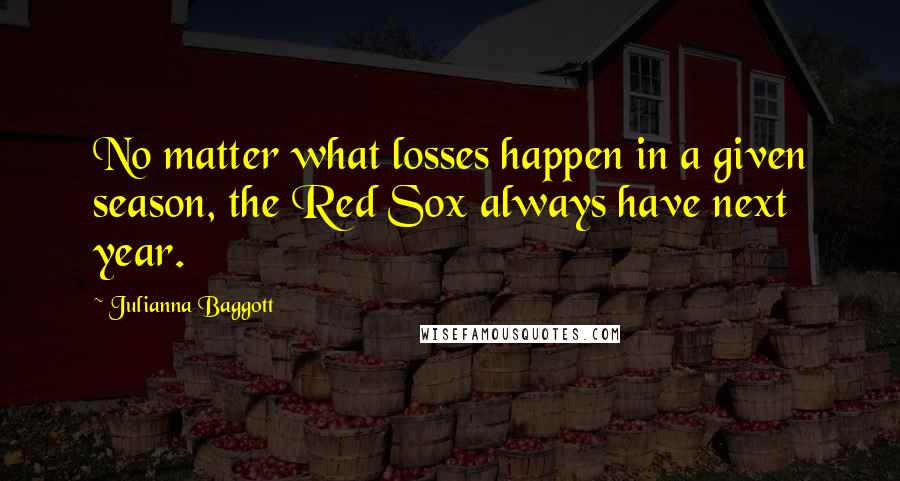 Julianna Baggott Quotes: No matter what losses happen in a given season, the Red Sox always have next year.