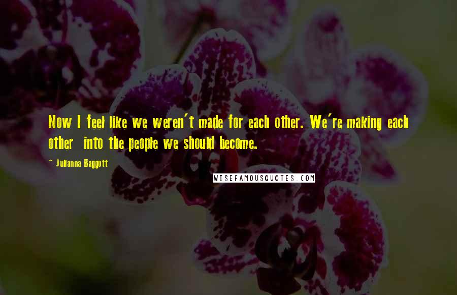 Julianna Baggott Quotes: Now I feel like we weren't made for each other. We're making each other  into the people we should become.