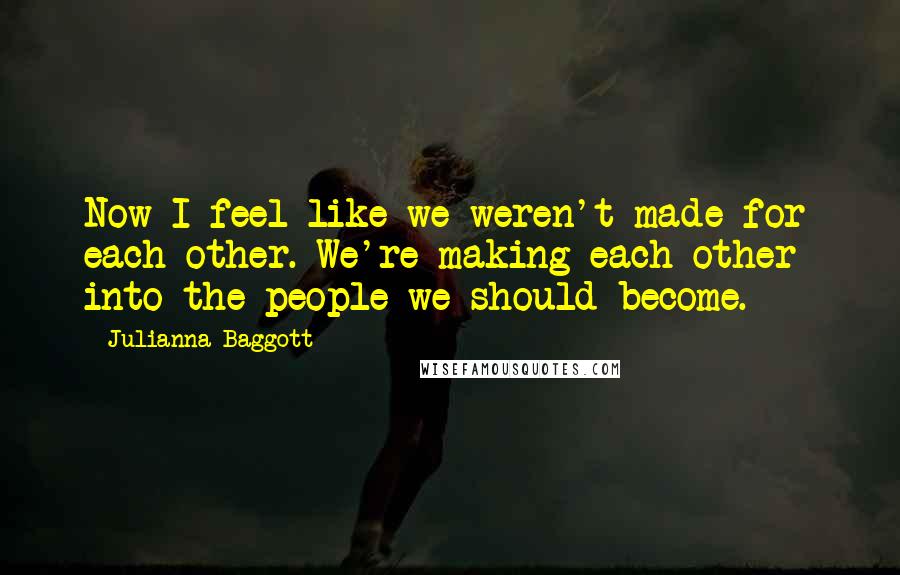 Julianna Baggott Quotes: Now I feel like we weren't made for each other. We're making each other  into the people we should become.