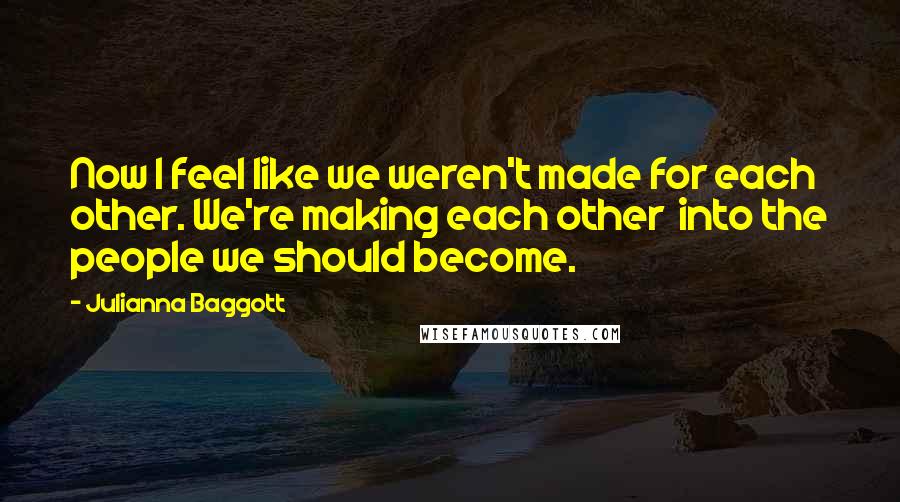 Julianna Baggott Quotes: Now I feel like we weren't made for each other. We're making each other  into the people we should become.