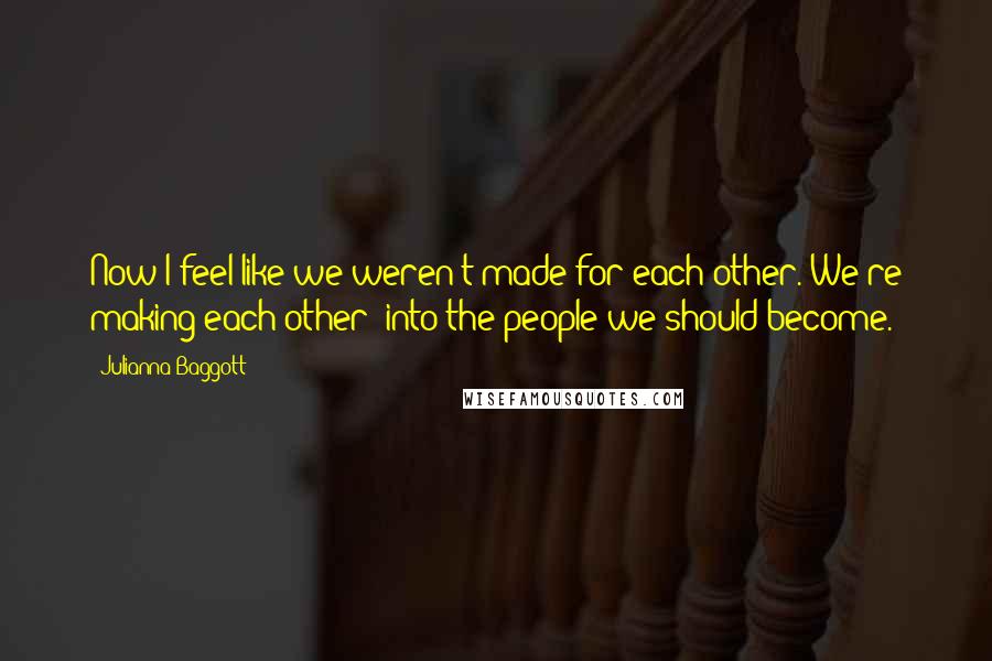 Julianna Baggott Quotes: Now I feel like we weren't made for each other. We're making each other  into the people we should become.