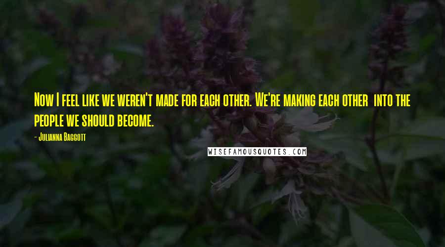 Julianna Baggott Quotes: Now I feel like we weren't made for each other. We're making each other into the people we should become.