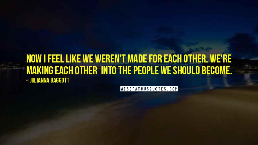 Julianna Baggott Quotes: Now I feel like we weren't made for each other. We're making each other  into the people we should become.