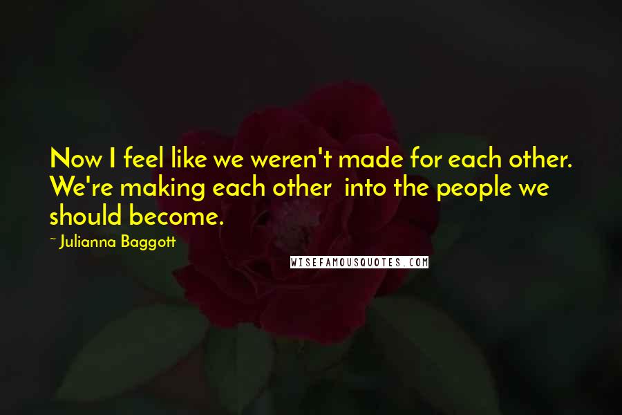 Julianna Baggott Quotes: Now I feel like we weren't made for each other. We're making each other  into the people we should become.