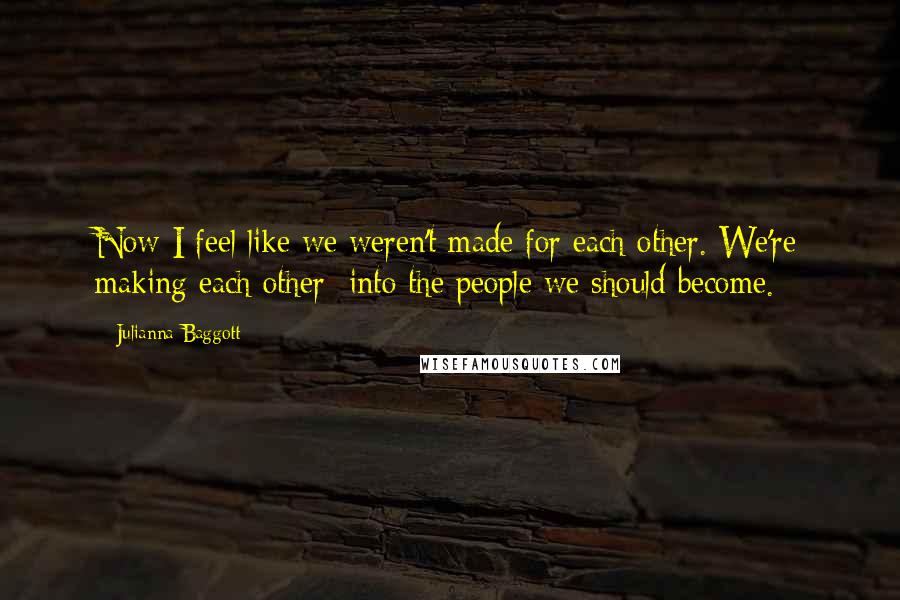 Julianna Baggott Quotes: Now I feel like we weren't made for each other. We're making each other  into the people we should become.